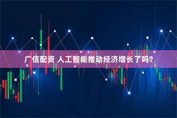 广信配资 人工智能推动经济增长了吗？