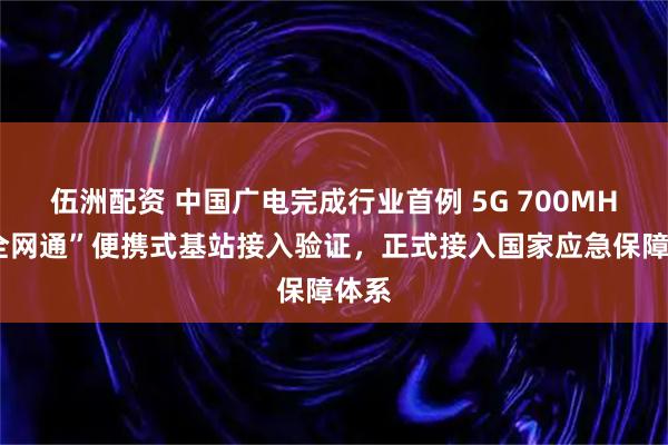 伍洲配资 中国广电完成行业首例 5G 700MHz“全网通”便携式基站接入验证，正式接入国家应急保障体系