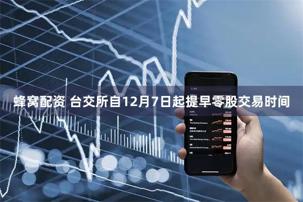 蜂窝配资 台交所自12月7日起提早零股交易时间