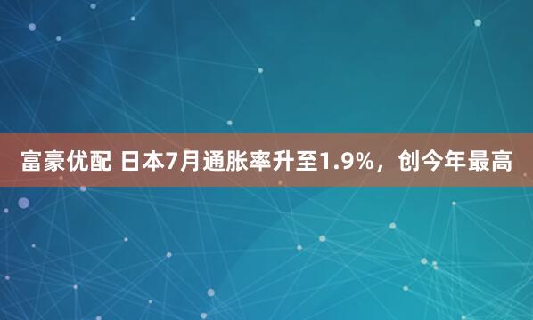富豪优配 日本7月通胀率升至1.9%，创今年最高