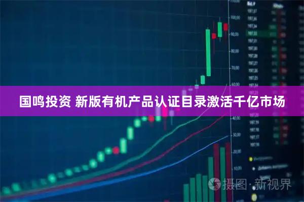 国鸣投资 新版有机产品认证目录激活千亿市场