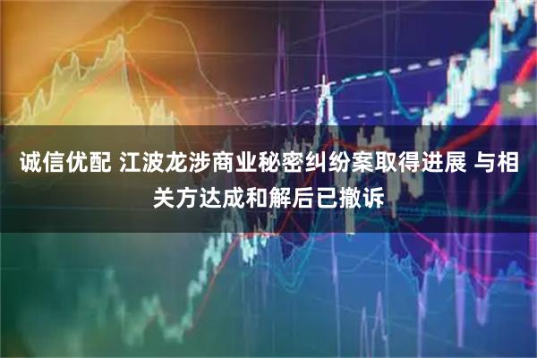 诚信优配 江波龙涉商业秘密纠纷案取得进展 与相关方达成和解后已撤诉