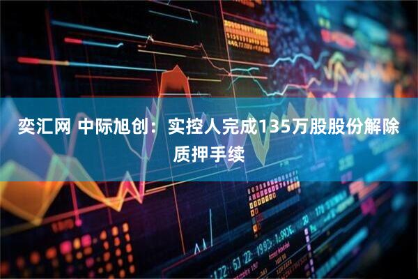 奕汇网 中际旭创：实控人完成135万股股份解除质押手续
