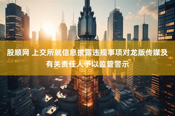 股顺网 上交所就信息披露违规事项对龙版传媒及有关责任人予以监管警示