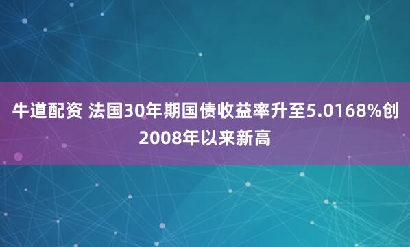 牛道配资 法国30年期国债收益率升至5.0168%创2008年以来新高