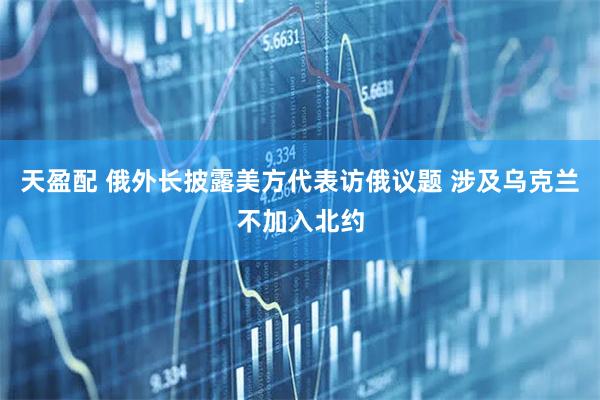 天盈配 俄外长披露美方代表访俄议题 涉及乌克兰不加入北约