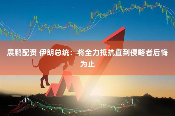 展鹏配资 伊朗总统：将全力抵抗直到侵略者后悔为止